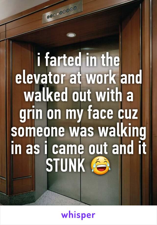 i farted in the elevator at work and walked out with a grin on my face cuz someone was walking in as i came out and it STUNK 😂