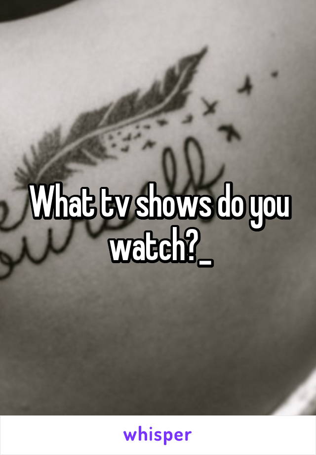 What tv shows do you watch?_