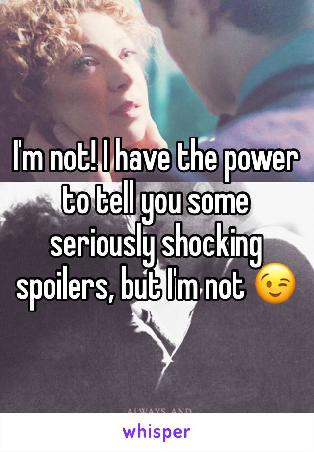 I'm not! I have the power to tell you some seriously shocking spoilers, but I'm not 😉