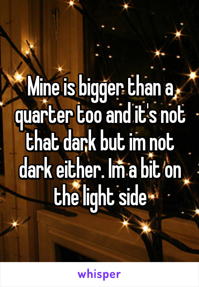 Mine is bigger than a quarter too and it's not that dark but im not dark either. Im a bit on the light side