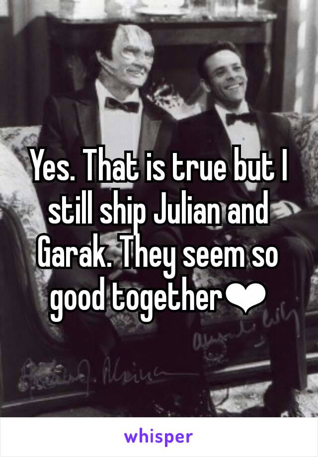 Yes. That is true but I still ship Julian and Garak. They seem so good together❤