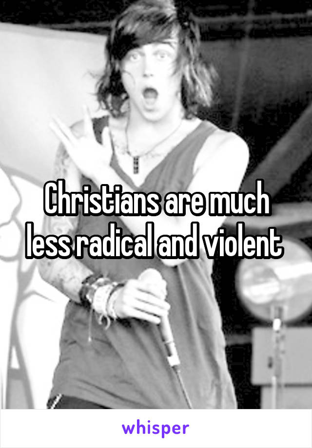 Christians are much less radical and violent 