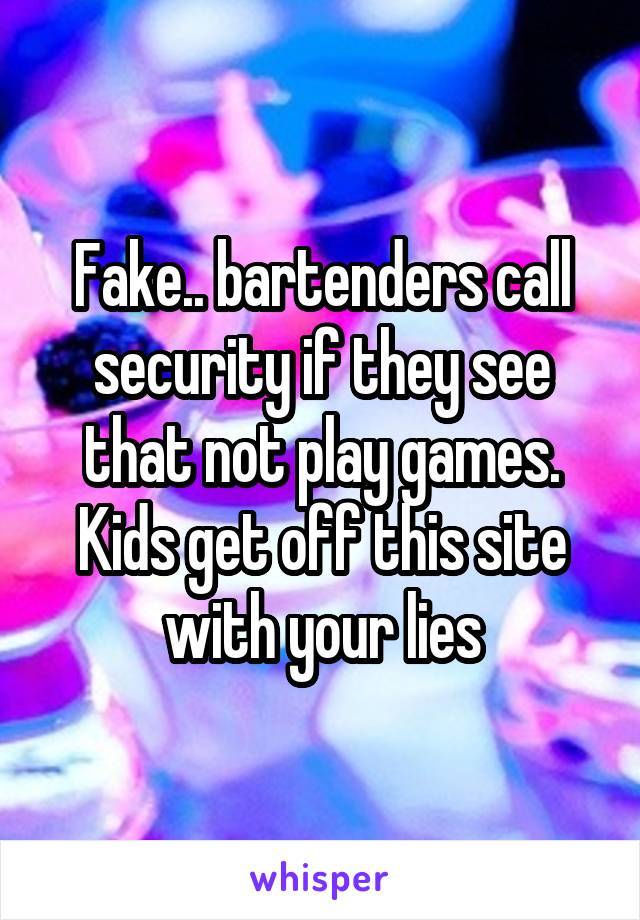 Fake.. bartenders call security if they see that not play games. Kids get off this site with your lies