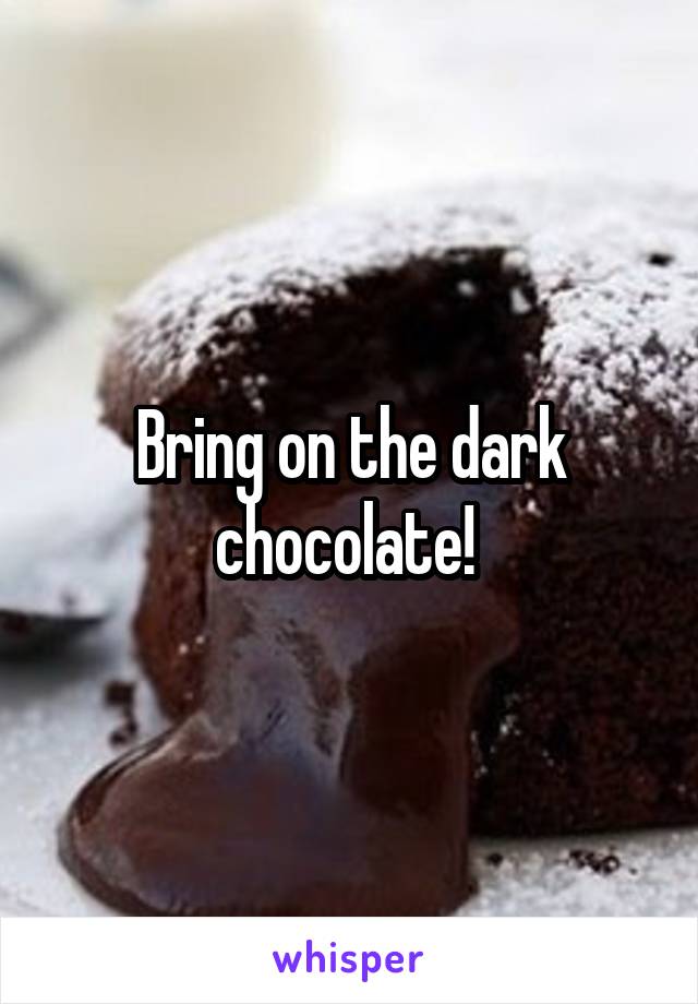 Bring on the dark chocolate! 