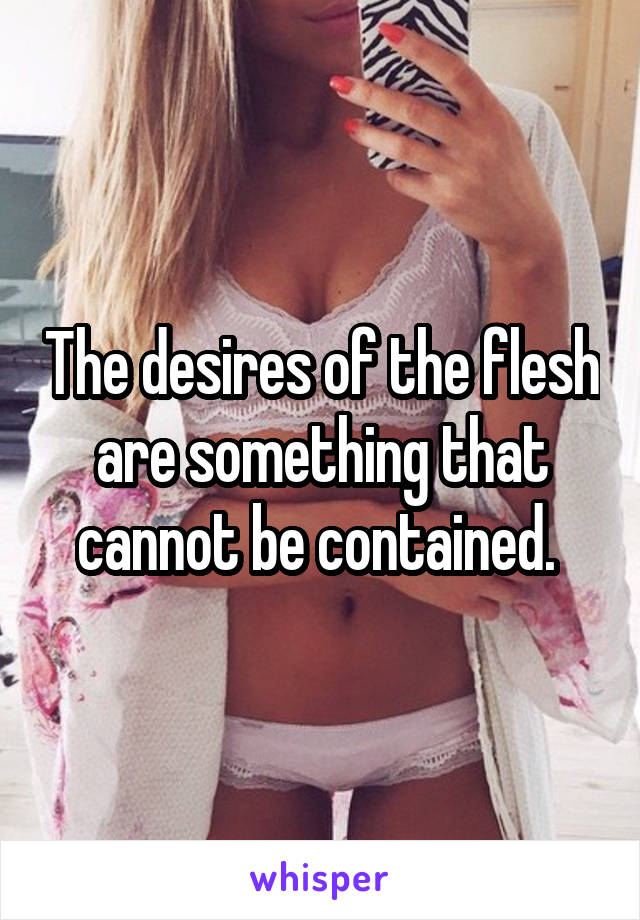 The desires of the flesh are something that cannot be contained. 