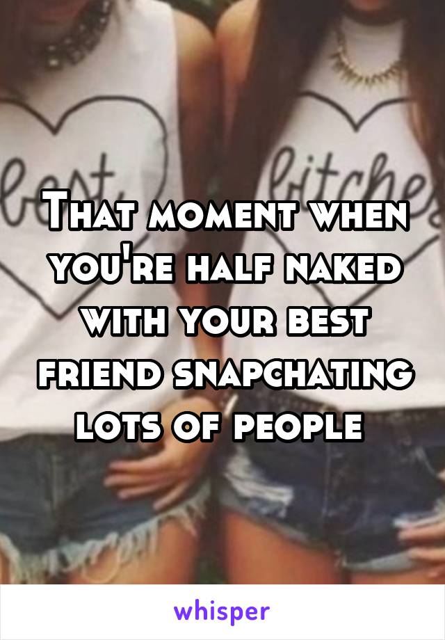 That moment when you're half naked with your best friend snapchating lots of people 