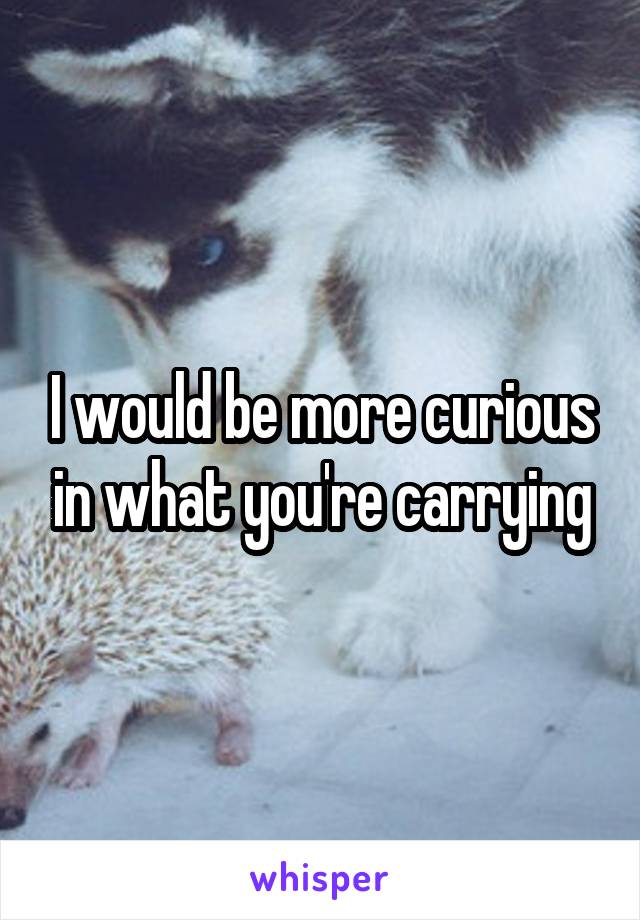 I would be more curious in what you're carrying