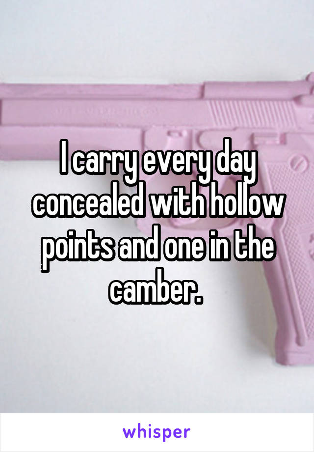 I carry every day concealed with hollow points and one in the camber. 