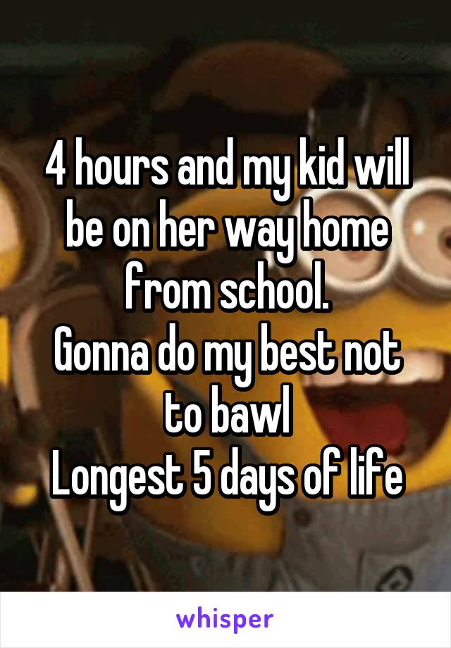 4 hours and my kid will be on her way home from school.
Gonna do my best not to bawl
Longest 5 days of life