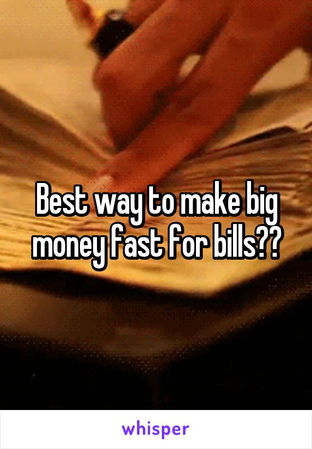 Best way to make big money fast for bills??