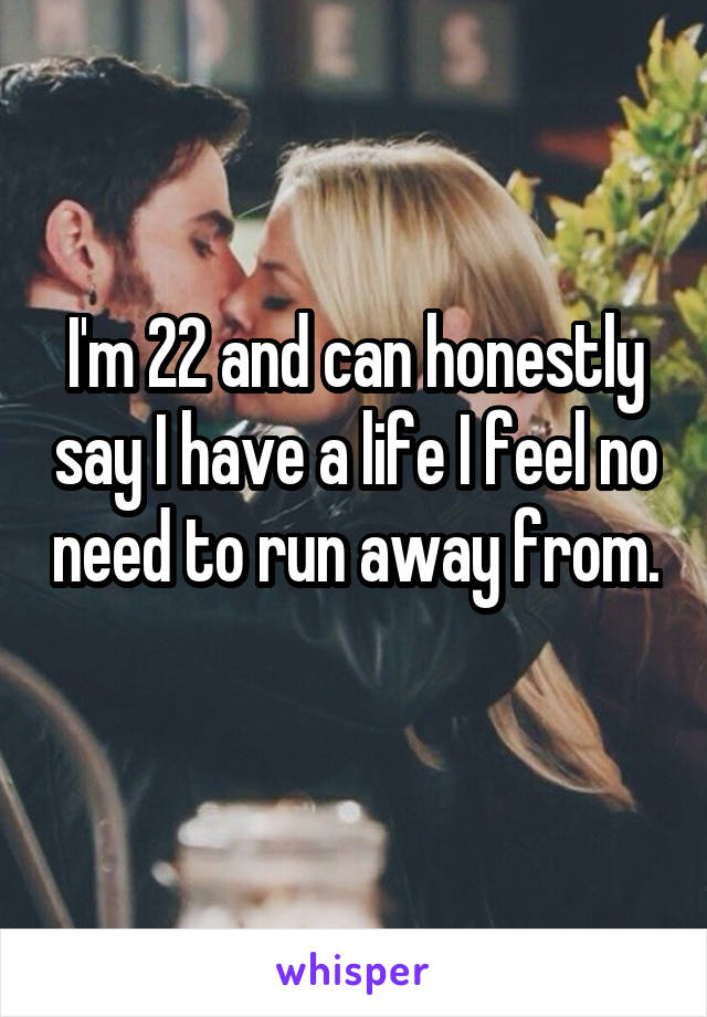 I'm 22 and can honestly say I have a life I feel no need to run away from. 