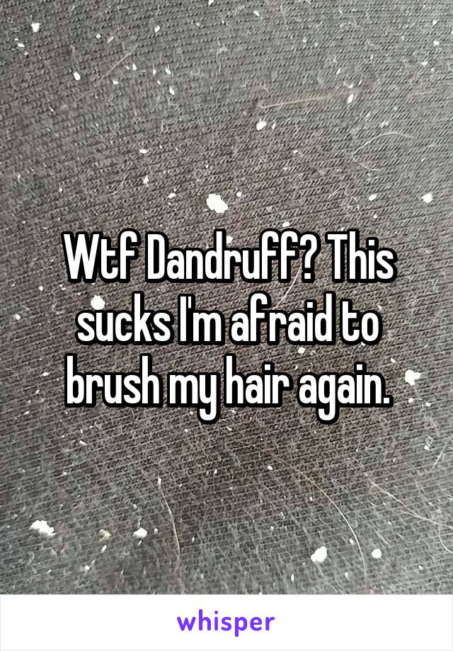 Wtf Dandruff? This sucks I'm afraid to brush my hair again.