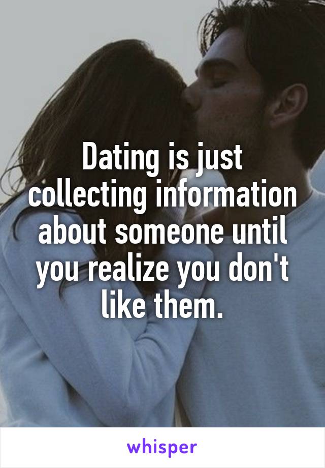 Dating is just collecting information about someone until you realize you don't like them.