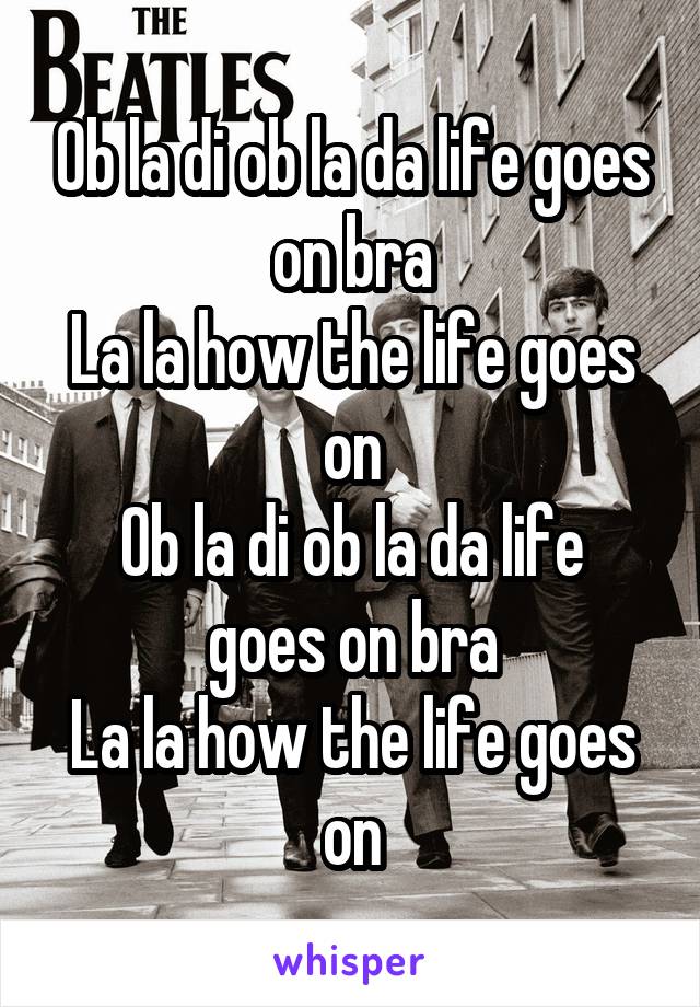 Ob la di ob la da life goes on bra
La la how the life goes on
Ob la di ob la da life goes on bra
La la how the life goes on