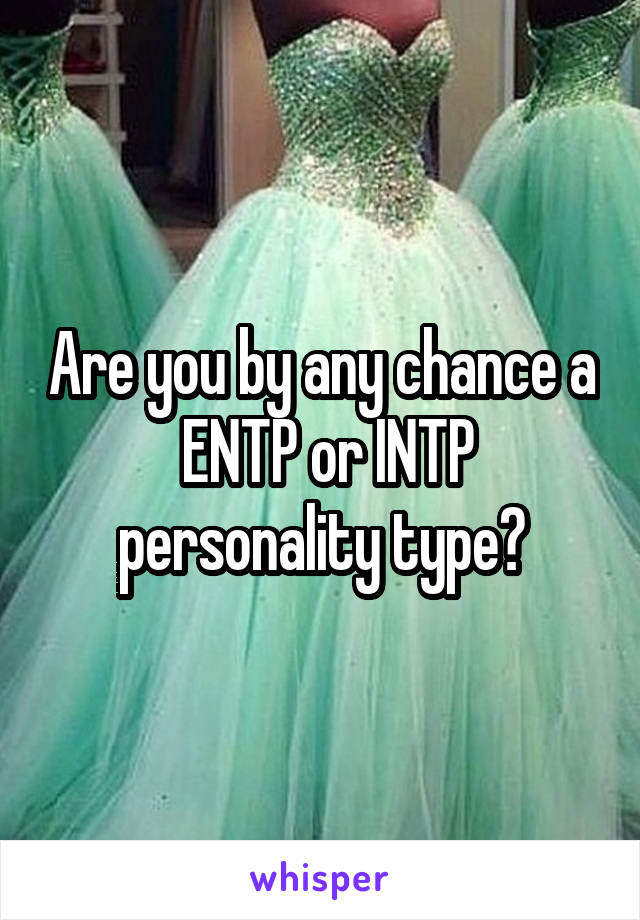 Are you by any chance a  ENTP or INTP personality type?