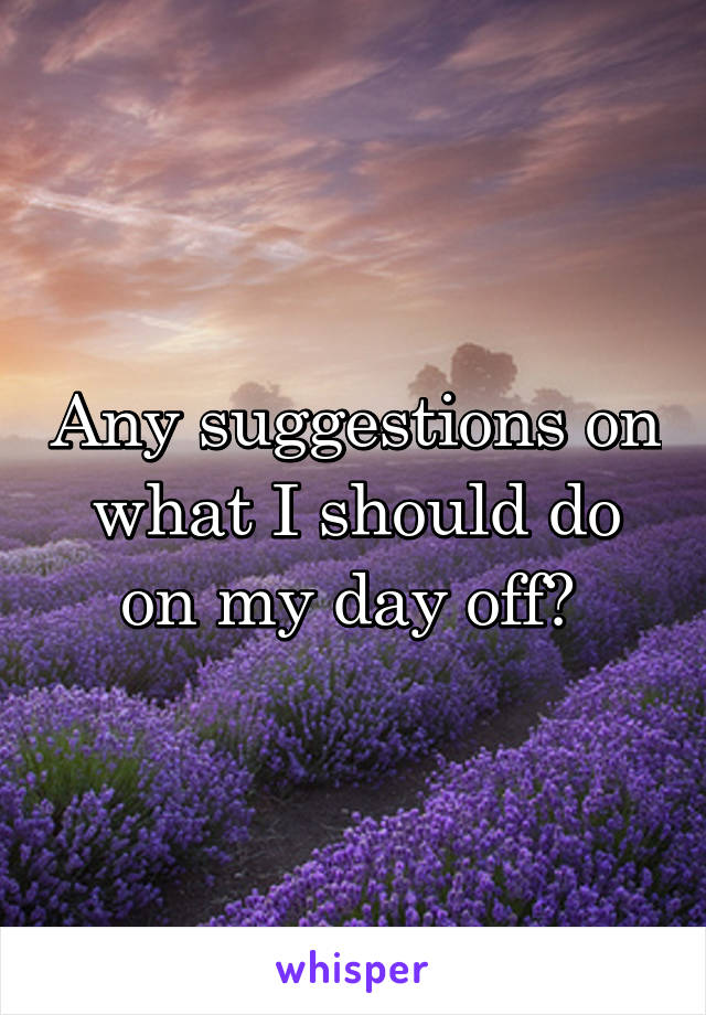 Any suggestions on what I should do on my day off? 