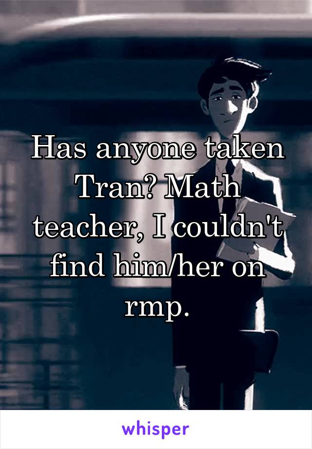 Has anyone taken Tran? Math teacher, I couldn't find him/her on rmp.