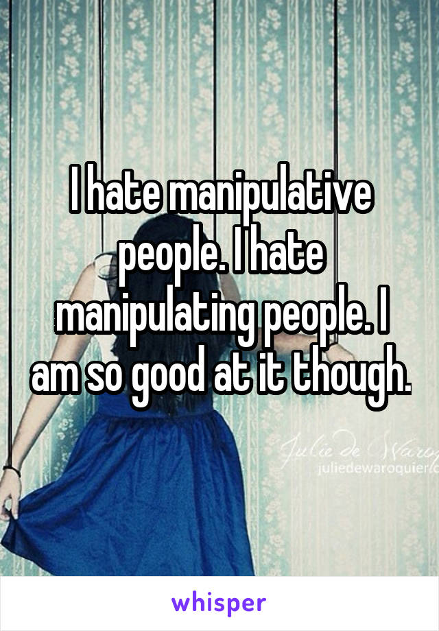 I hate manipulative people. I hate manipulating people. I am so good at it though. 