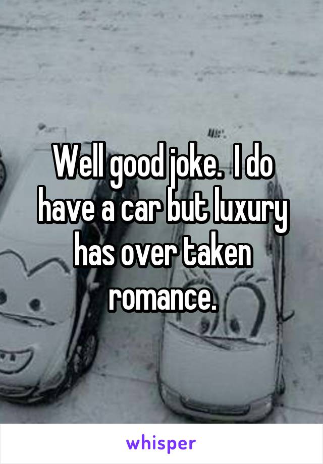 Well good joke.  I do have a car but luxury has over taken romance.
