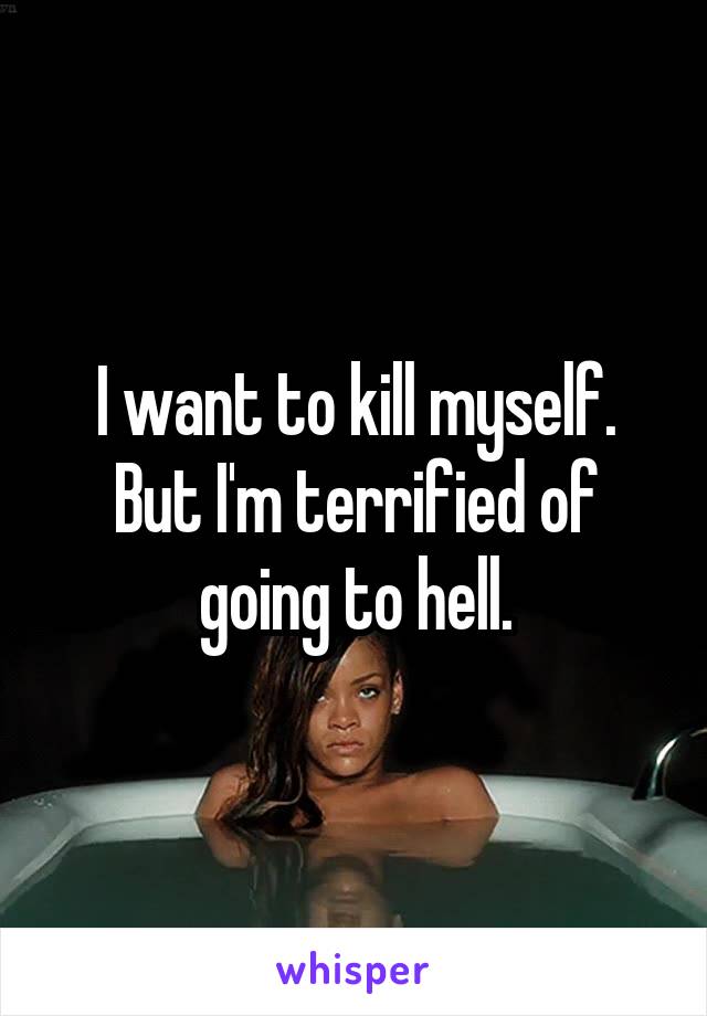 I want to kill myself.
But I'm terrified of going to hell.