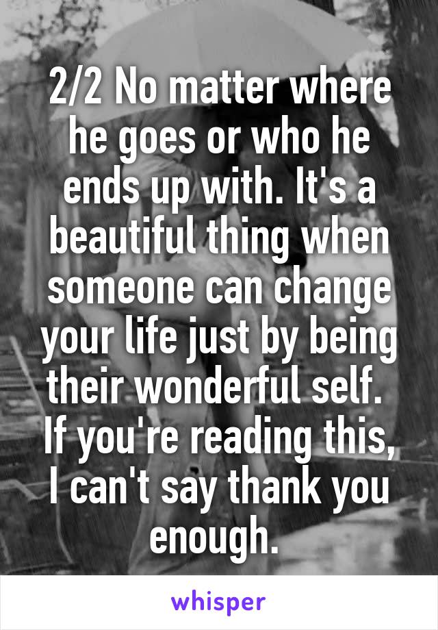 2/2 No matter where he goes or who he ends up with. It's a beautiful thing when someone can change your life just by being their wonderful self. 
If you're reading this, I can't say thank you enough. 