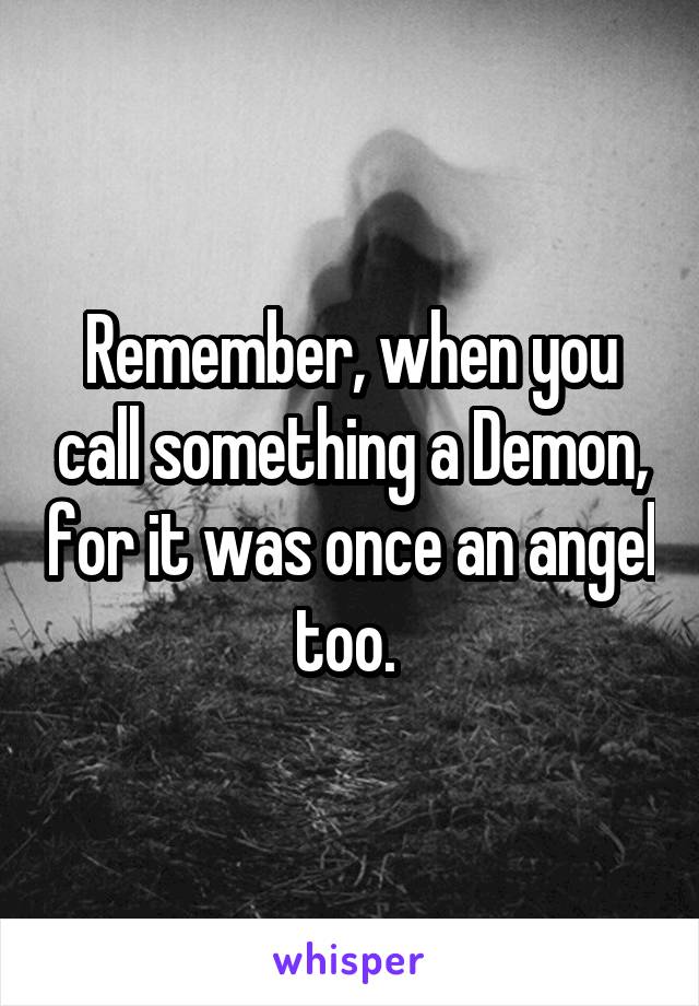 Remember, when you call something a Demon, for it was once an angel too. 