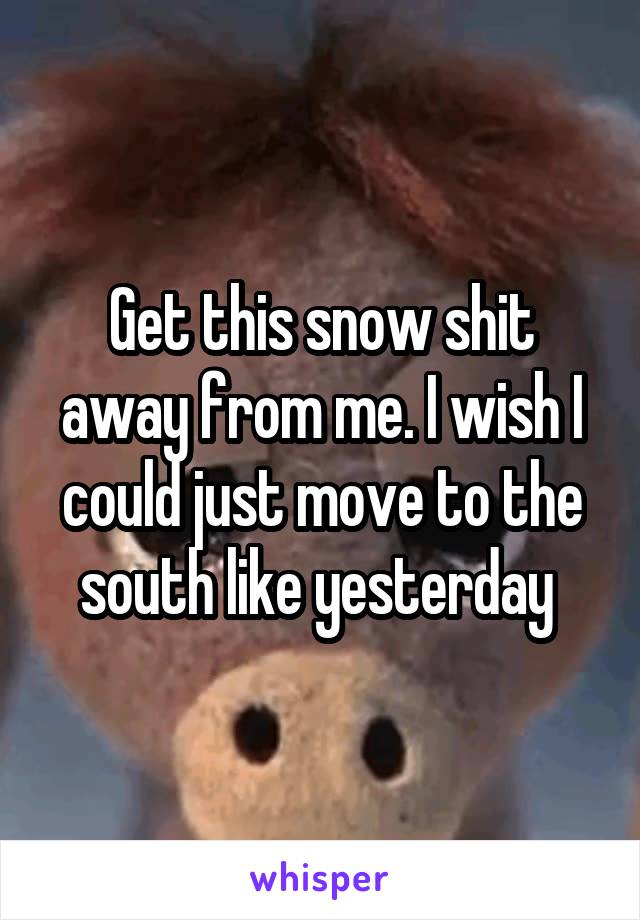 Get this snow shit away from me. I wish I could just move to the south like yesterday 