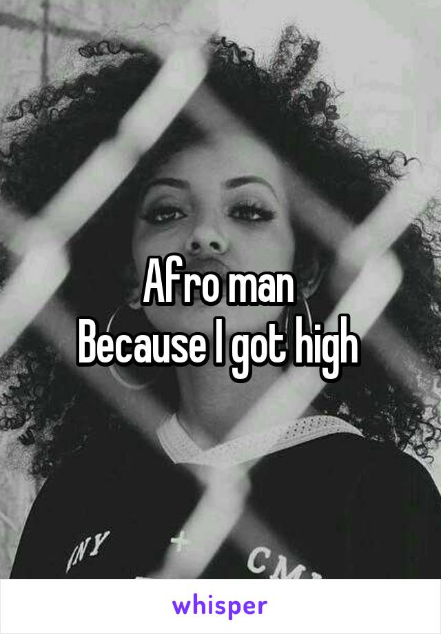 Afro man 
Because I got high 