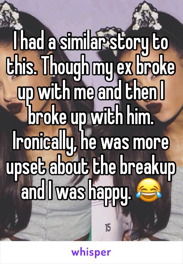 I had a similar story to this. Though my ex broke up with me and then I broke up with him. Ironically, he was more upset about the breakup and I was happy. 😂