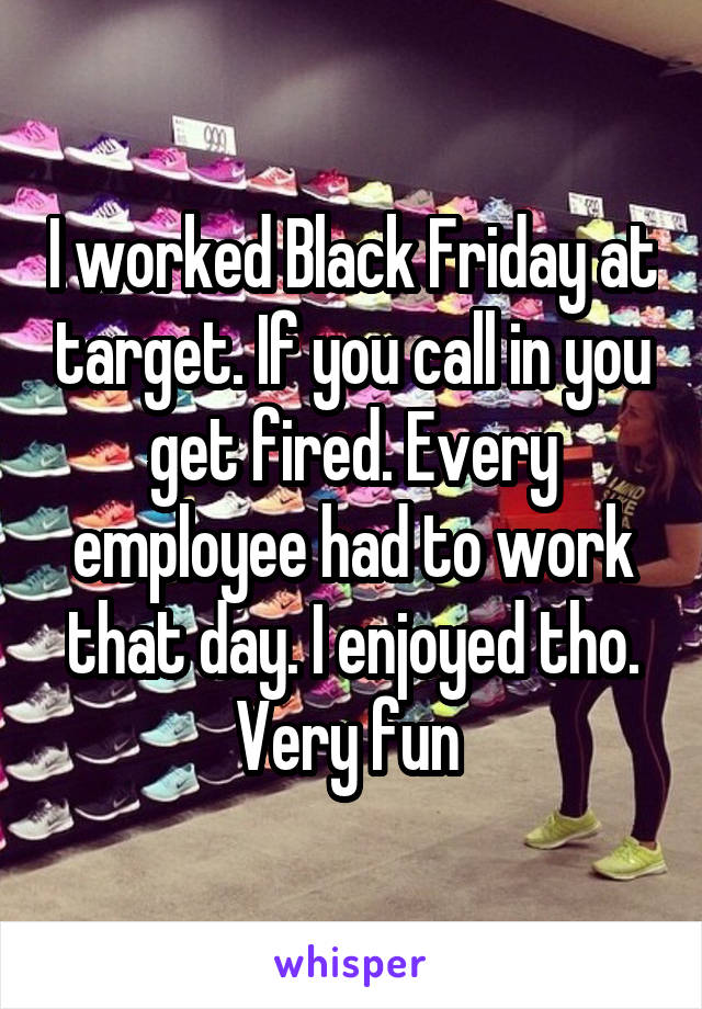 I worked Black Friday at target. If you call in you get fired. Every employee had to work that day. I enjoyed tho. Very fun 