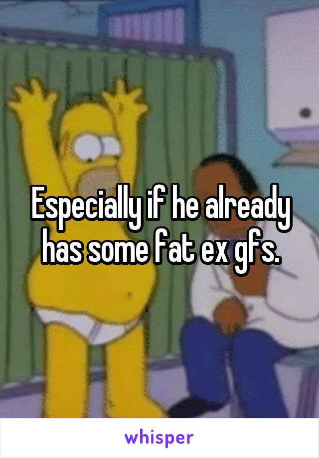 Especially if he already has some fat ex gfs.