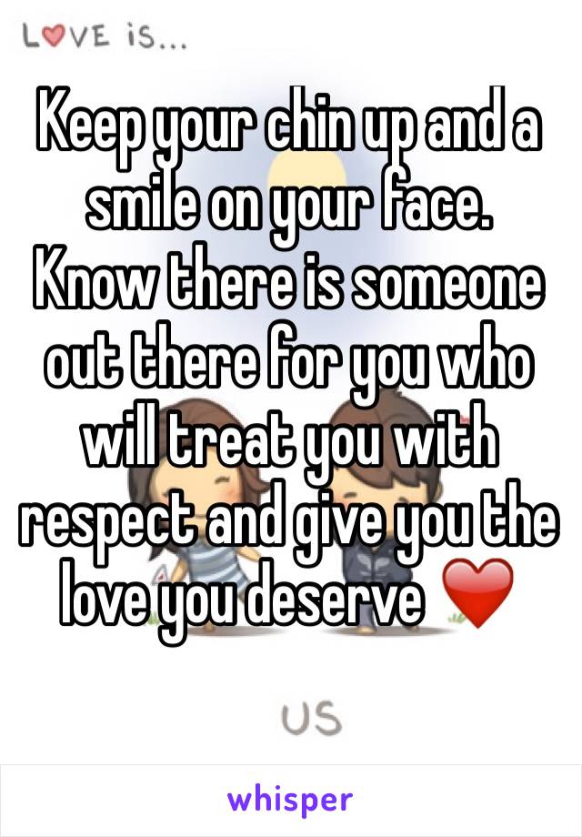 Keep your chin up and a smile on your face. 
Know there is someone out there for you who will treat you with respect and give you the love you deserve ❤️