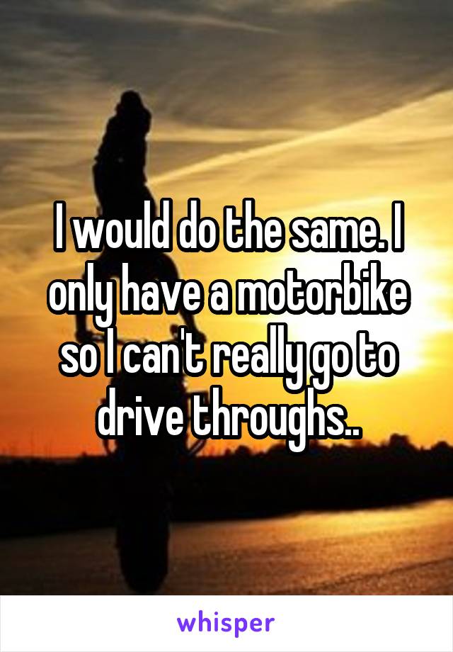 I would do the same. I only have a motorbike so I can't really go to drive throughs..