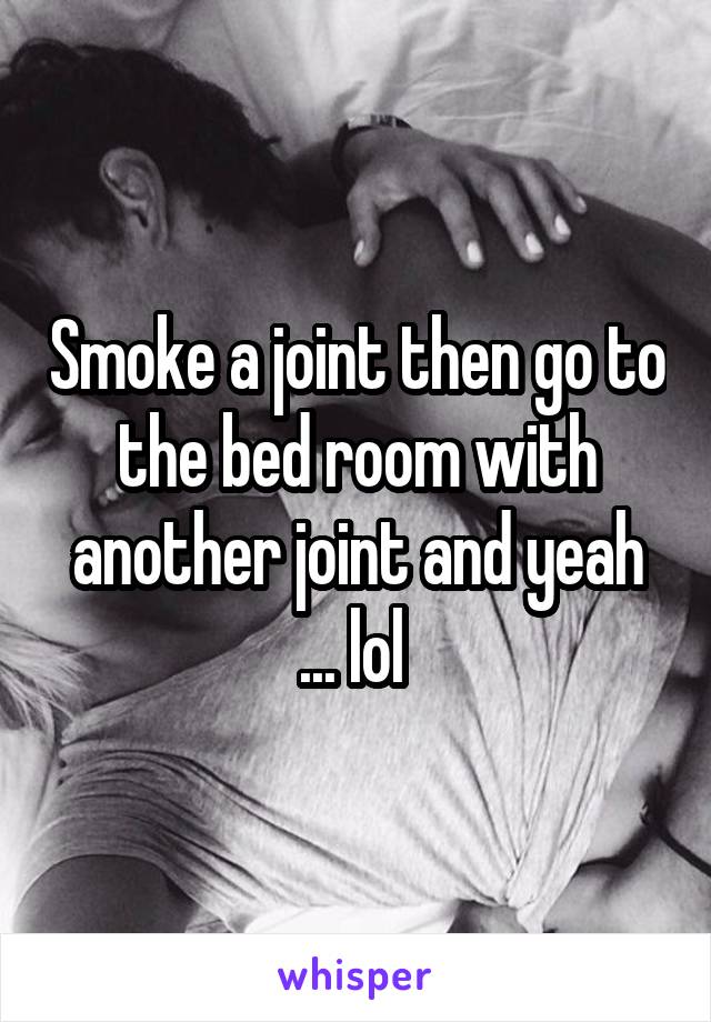 Smoke a joint then go to the bed room with another joint and yeah ... lol 