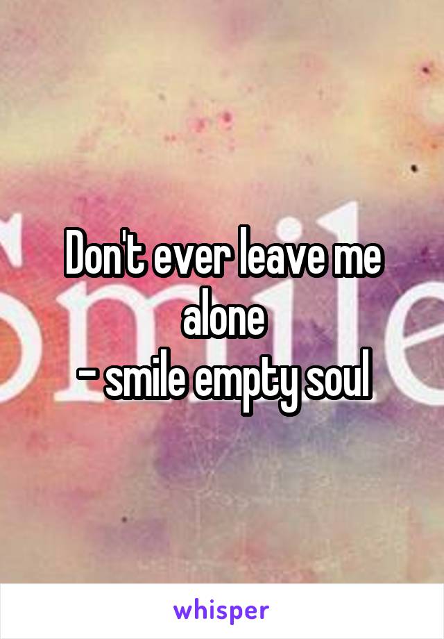 Don't ever leave me alone
- smile empty soul