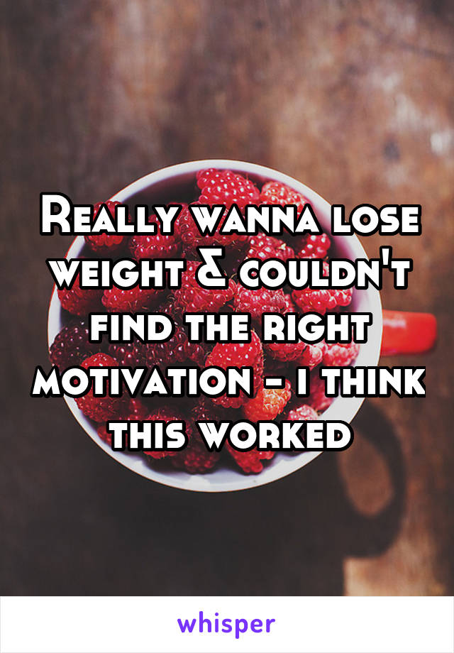 Really wanna lose weight & couldn't find the right motivation - i think this worked