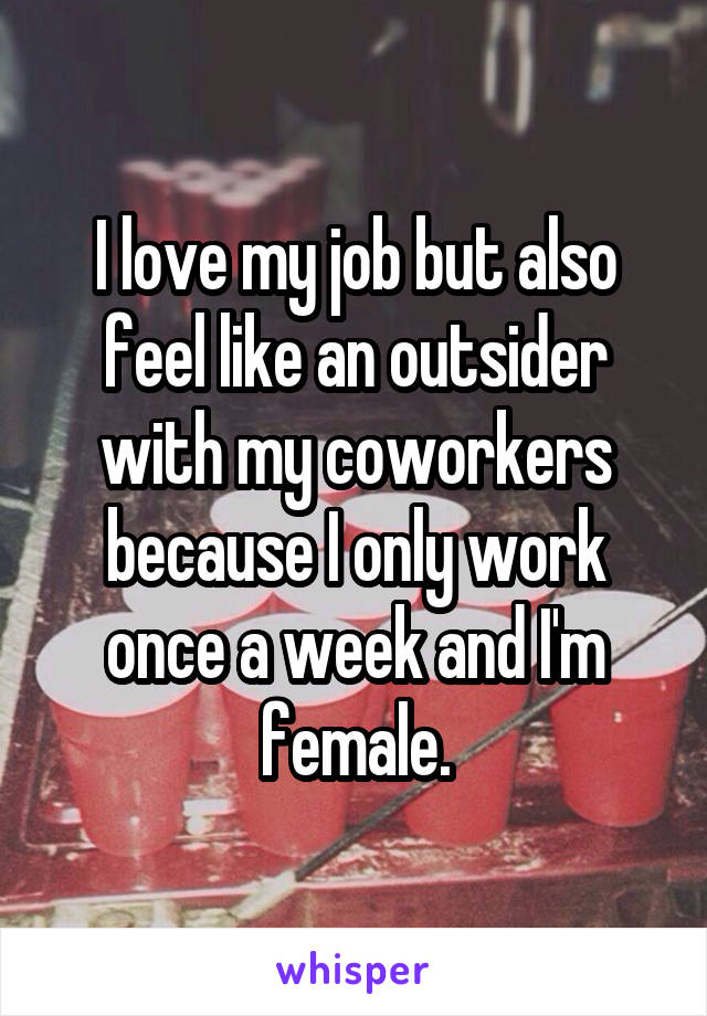 I love my job but also feel like an outsider with my coworkers because I only work once a week and I'm female.