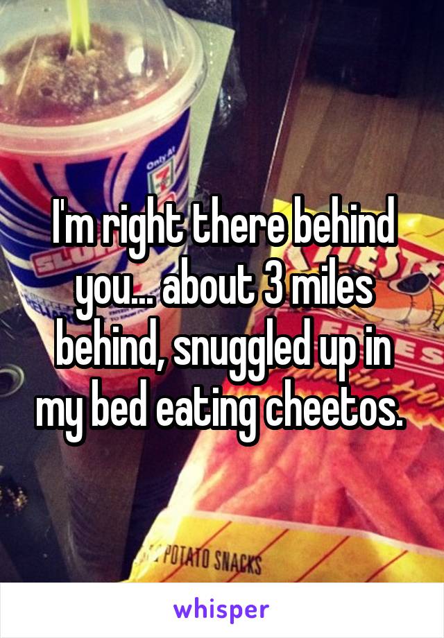 I'm right there behind you... about 3 miles behind, snuggled up in my bed eating cheetos. 