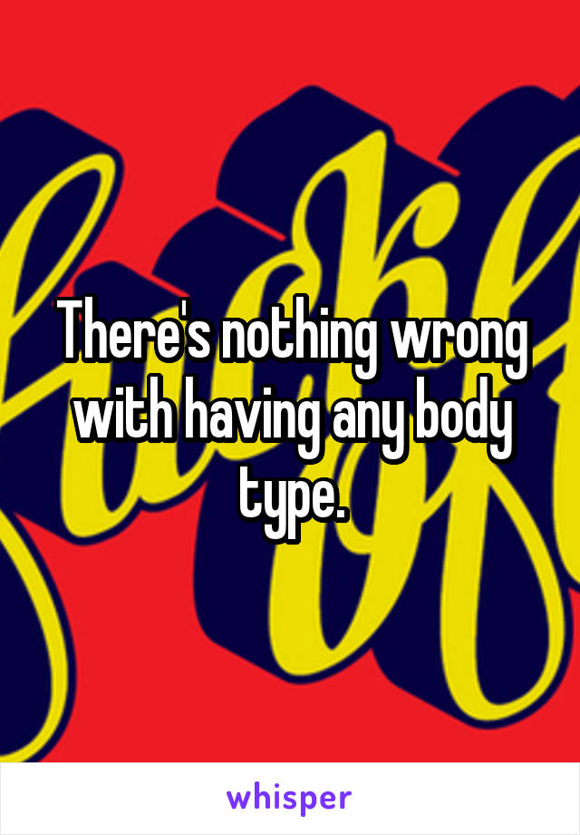 There's nothing wrong with having any body type.