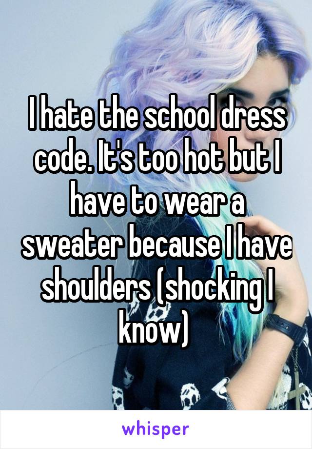 I hate the school dress code. It's too hot but I have to wear a sweater because I have shoulders (shocking I know) 