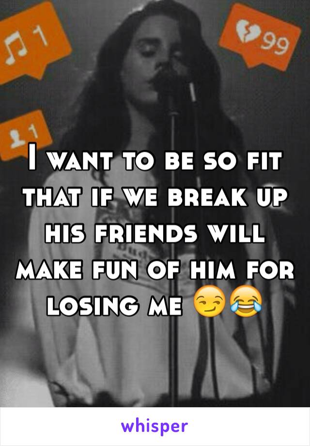 I want to be so fit that if we break up his friends will make fun of him for losing me 😏😂 