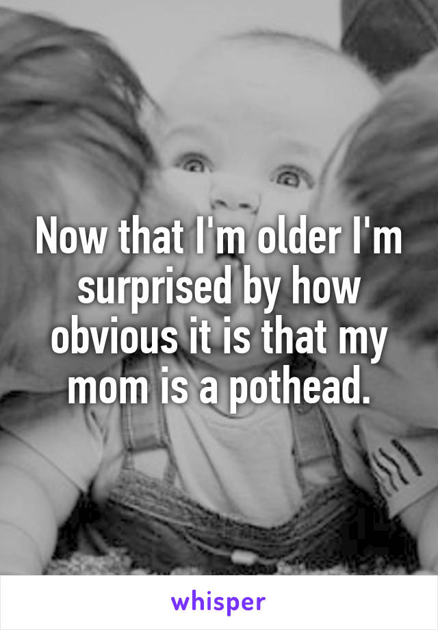 Now that I'm older I'm surprised by how obvious it is that my mom is a pothead.