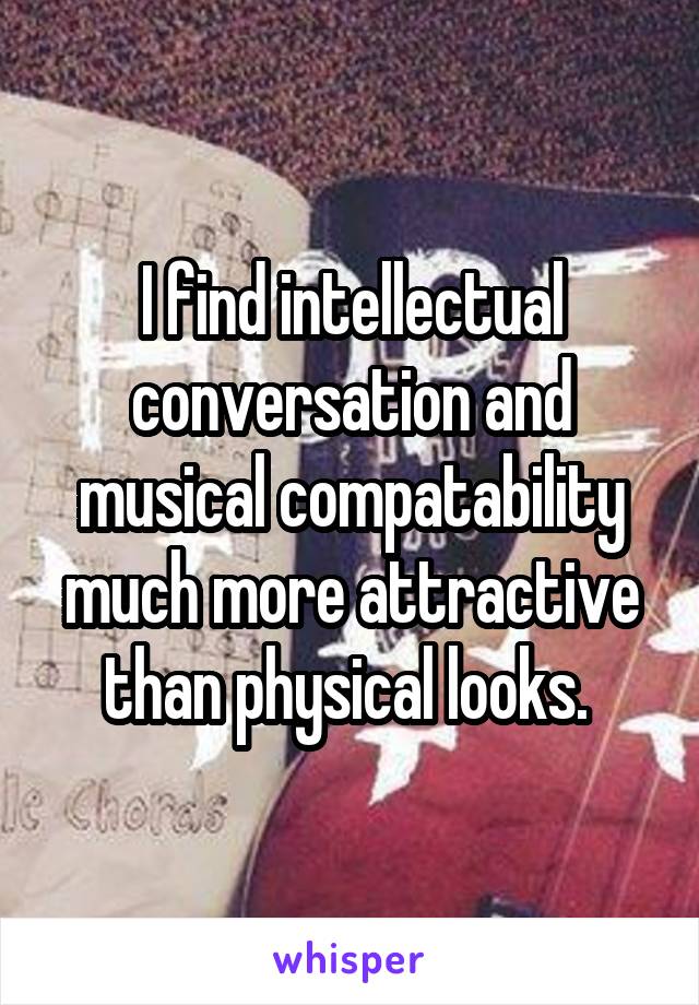 I find intellectual conversation and musical compatability much more attractive than physical looks. 