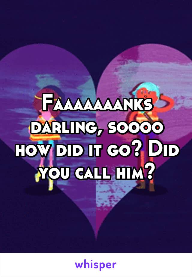 Faaaaaaanks darling, soooo how did it go? Did you call him?