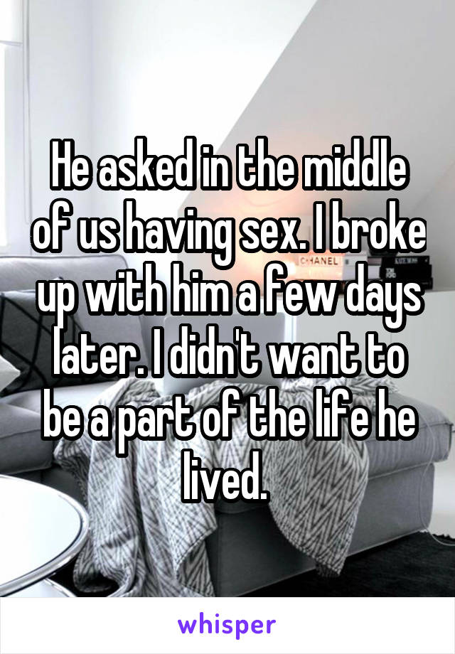 He asked in the middle of us having sex. I broke up with him a few days later. I didn't want to be a part of the life he lived. 