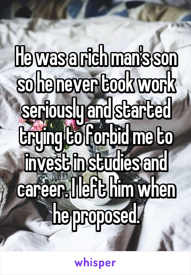 He was a rich man's son so he never took work seriously and started trying to forbid me to invest in studies and career. I left him when he proposed.