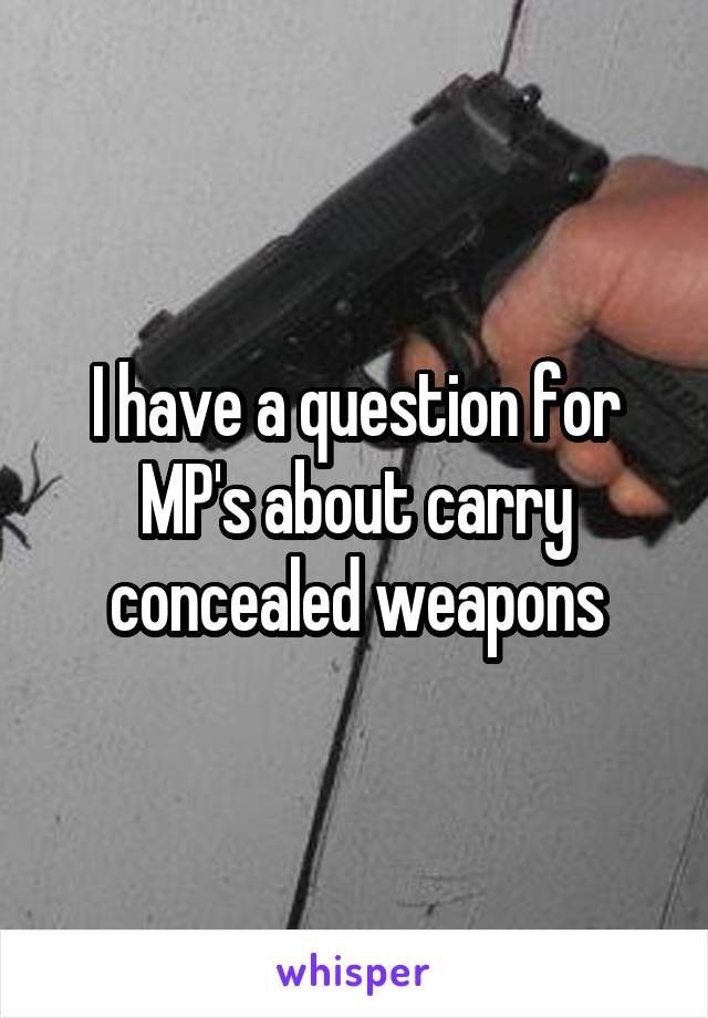 I have a question for MP's about carry concealed weapons