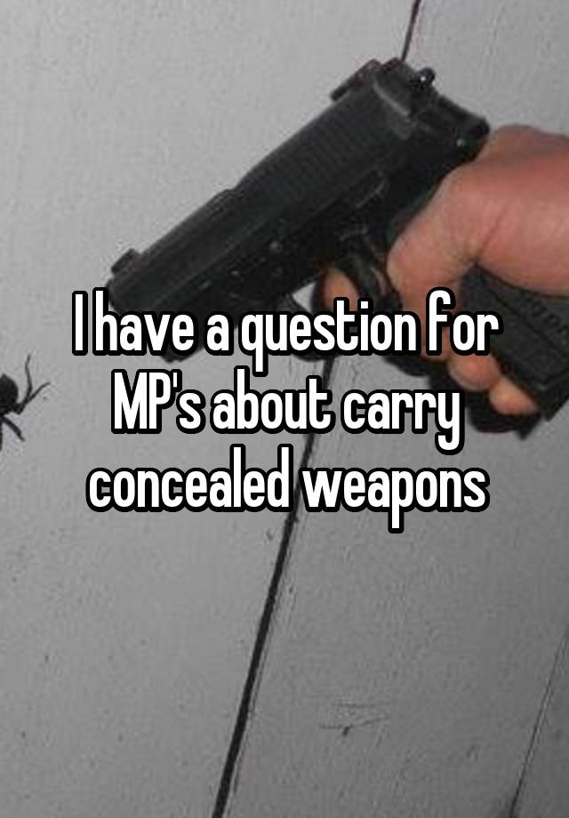 I have a question for MP's about carry concealed weapons