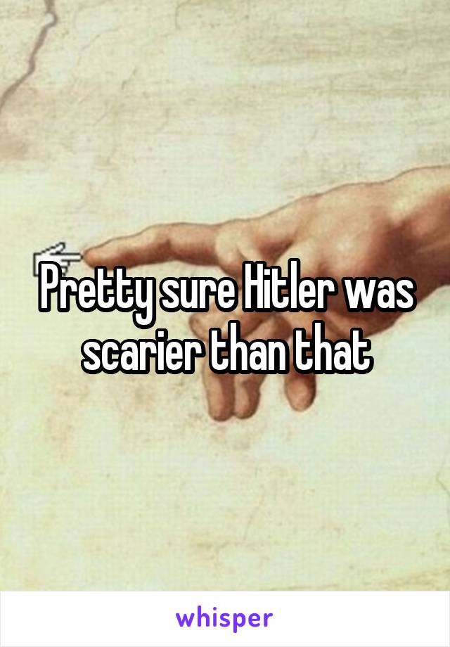 Pretty sure Hitler was scarier than that