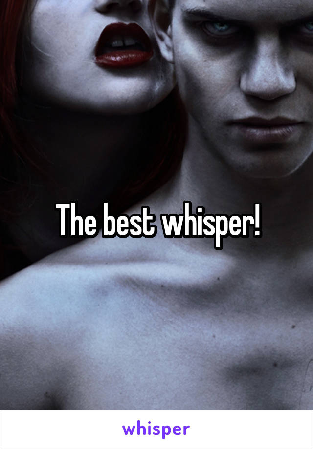 The best whisper!